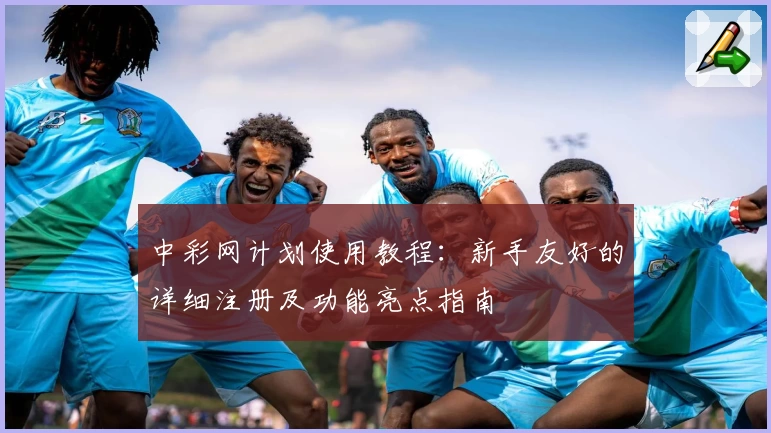 中彩网计划使用教程:新手友好的详细注册及功能亮点指南