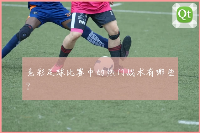 竞彩足球比赛中的热门战术有哪些？
