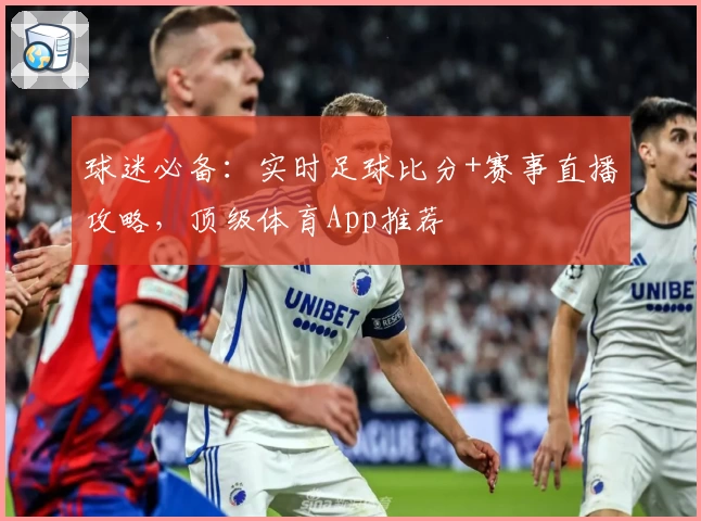 球迷必备：实时足球比分+赛事直播攻略，顶级体育App推荐