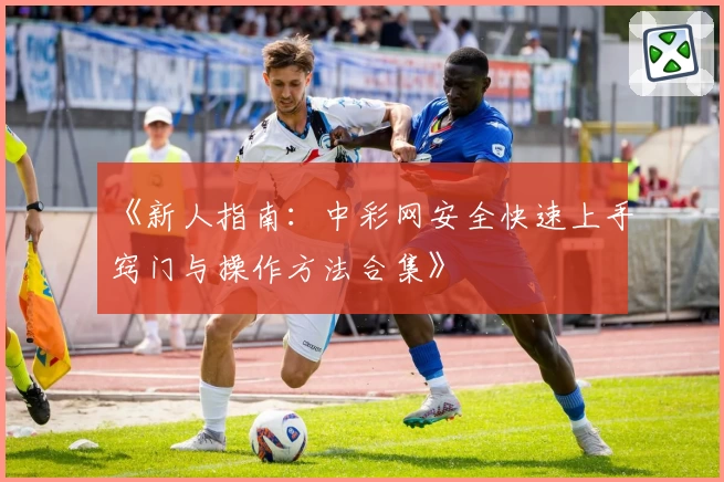 《新人指南：中彩网安全快速上手窍门与操作方法合集》