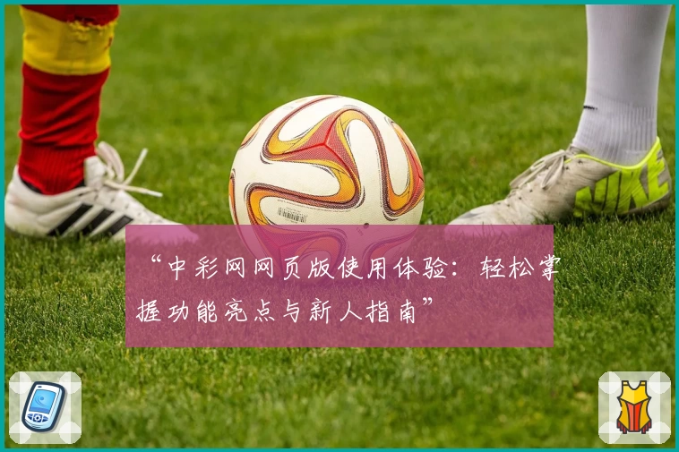 “中彩网网页版使用体验：轻松掌握功能亮点与新人指南”