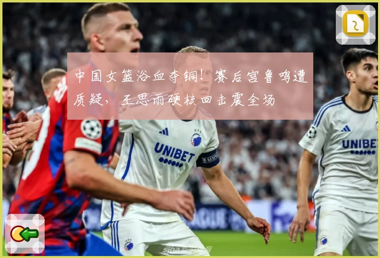 中国女篮浴血夺铜！赛后宫鲁鸣遭质疑，王思雨硬核回击震全场