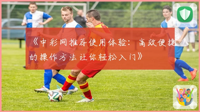 《中彩网推荐使用体验：高效便捷的操作方法让你轻松入门》