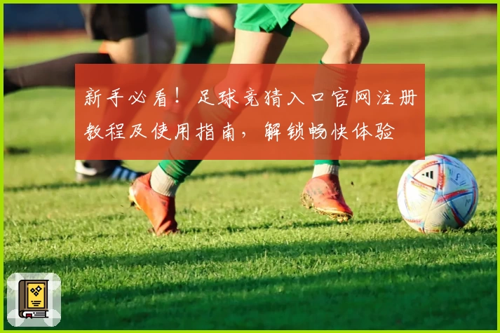 新手必看！足球竞猜入口官网注册教程及使用指南，解锁畅快体验