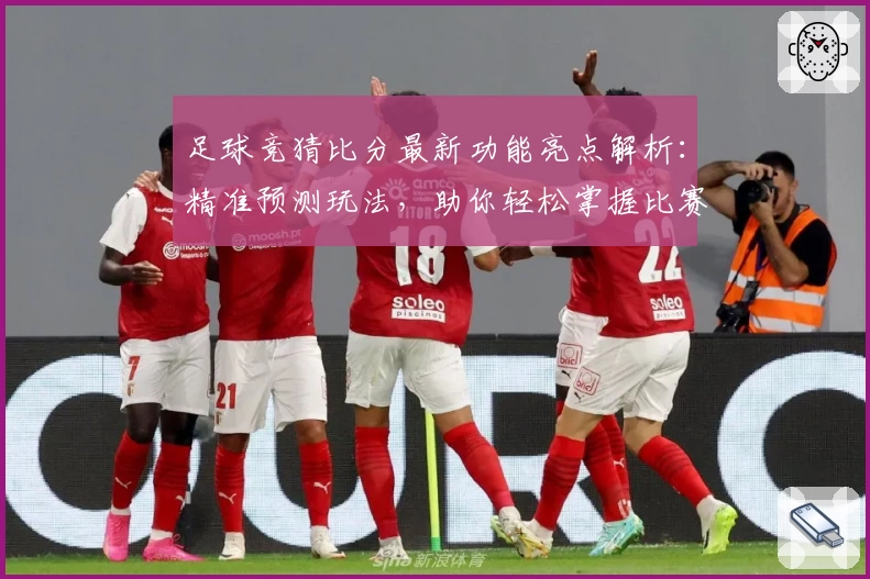 足球竞猜比分最新功能亮点解析：精准预测玩法，助你轻松掌握比赛走势