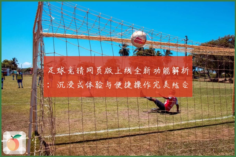 足球竞猜网页版上线全新功能解析:沉浸式体验与便捷操作完美结合