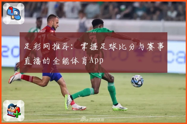 足彩网推荐:掌握足球比分与赛事直播的全能体育App