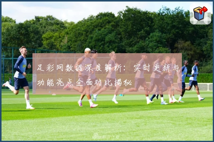 足彩网数据深度解析:实时更新与功能亮点全面对比揭秘