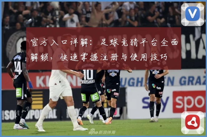 官方入口详解：足球竞猜平台全面解锁，快速掌握注册与使用技巧