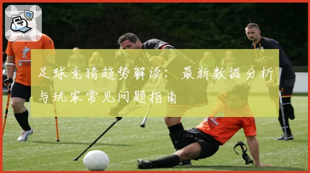 足球竞猜趋势解读：最新数据分析与玩家常见问题指南